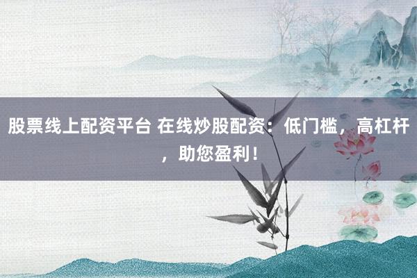 股票线上配资平台 在线炒股配资:低门槛,高杠杆,助您盈利!