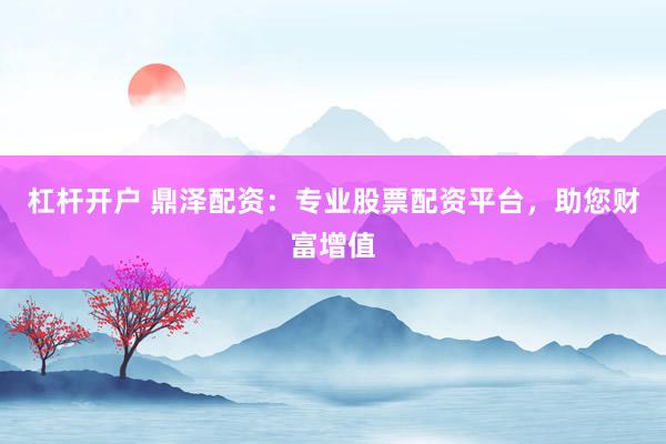 杠杆开户 鼎泽配资:专业股票配资平台,助您财富增值