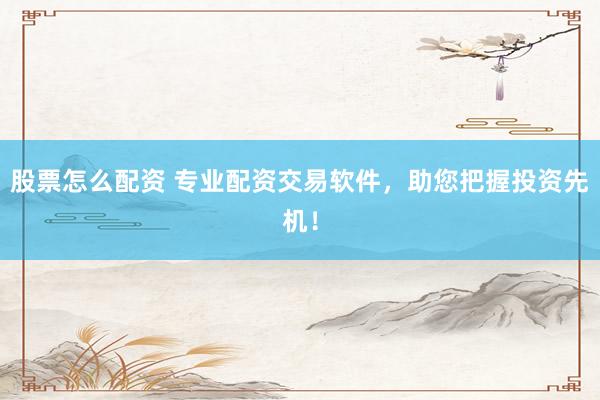 股票怎么配资 专业配资交易软件,助您把握投资先机!