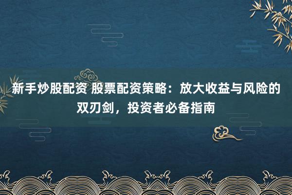 新手炒股配资 股票配资策略:放大收益与风险的双刃剑,投资者必备指南