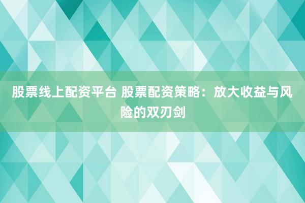 股票线上配资平台 股票配资策略:放大收益与风险的双刃剑