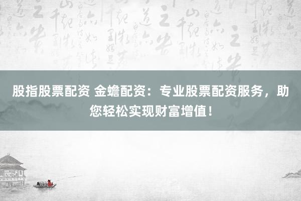 股指股票配资 金蟾配资:专业股票配资服务,助您轻松实现财富增值!
