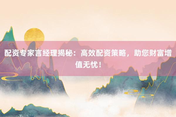 配资专家言经理揭秘:高效配资策略,助您财富增值无忧!