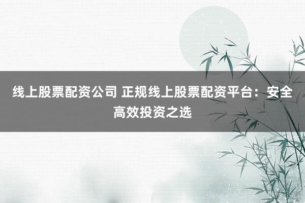 线上股票配资公司 正规线上股票配资平台:安全高效投资之选