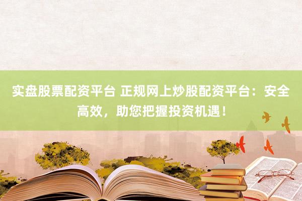 实盘股票配资平台 正规网上炒股配资平台:安全高效,助您把握投资机遇!