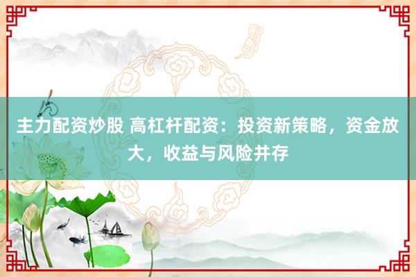 主力配资炒股 高杠杆配资:投资新策略,资金放大,收益与风险并存