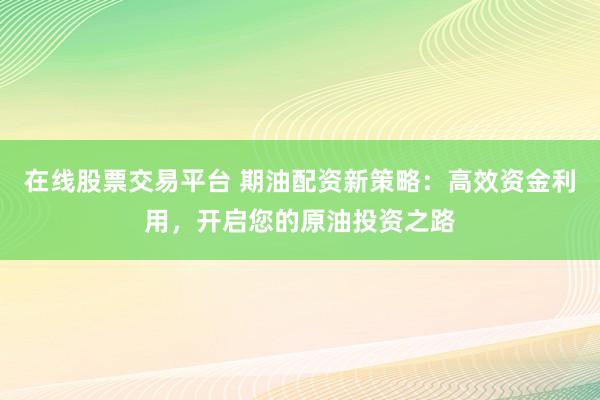 在线股票交易平台 期油配资新策略:高效资金利用,开启您的原油投资之路