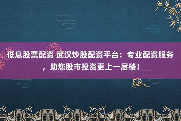 低息股票配资 武汉炒股配资平台:专业配资服务,助您股市投资更上一层楼!