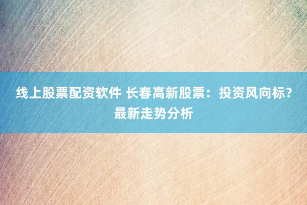 线上股票配资软件 长春高新股票:投资风向标?最新走势分析