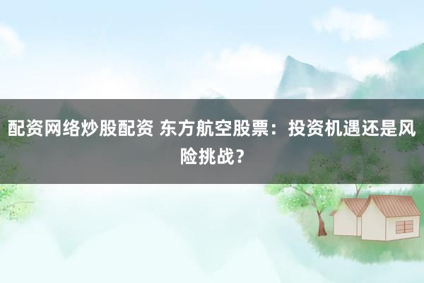 配资网络炒股配资 东方航空股票:投资机遇还是风险挑战?