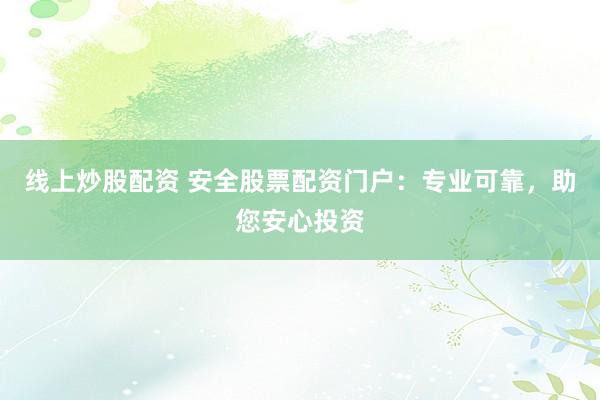 线上炒股配资 安全股票配资门户:专业可靠,助您安心投资
