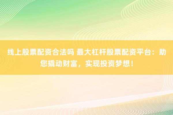 线上股票配资合法吗 最大杠杆股票配资平台：助您撬动财富，实现投资梦想！