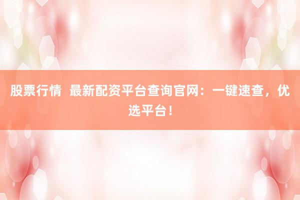 股票行情  最新配资平台查询官网：一键速查，优选平台！