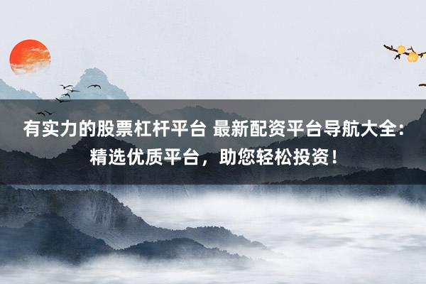 有实力的股票杠杆平台 最新配资平台导航大全:精选优质平台,助您轻松投资!
