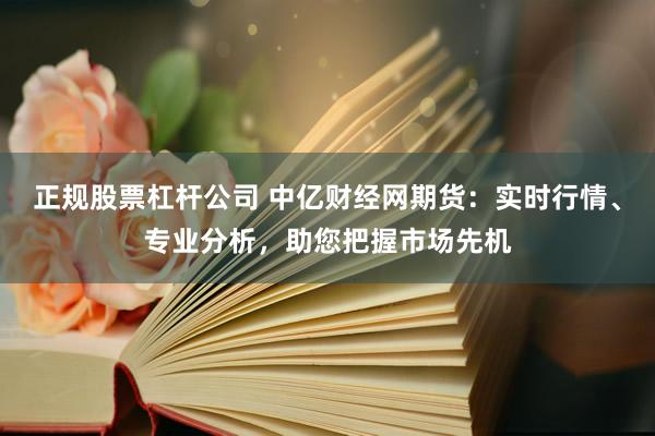 正规股票杠杆公司 中亿财经网期货:实时行情、专业分析,助您把握市场先机