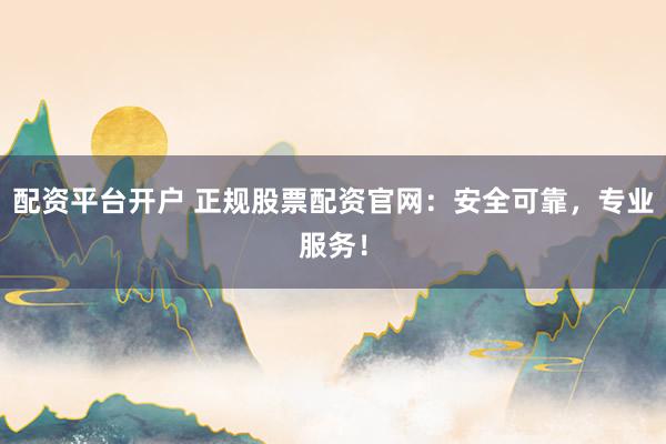 配资平台开户 正规股票配资官网：安全可靠，专业服务！