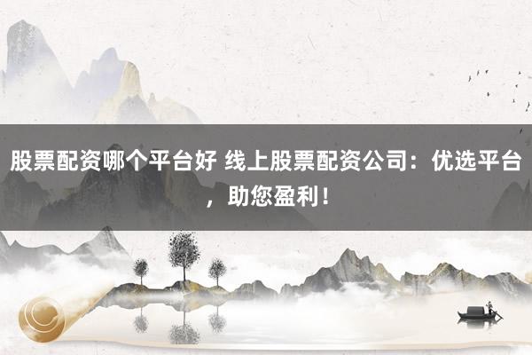 股票配资哪个平台好 线上股票配资公司：优选平台，助您盈利！