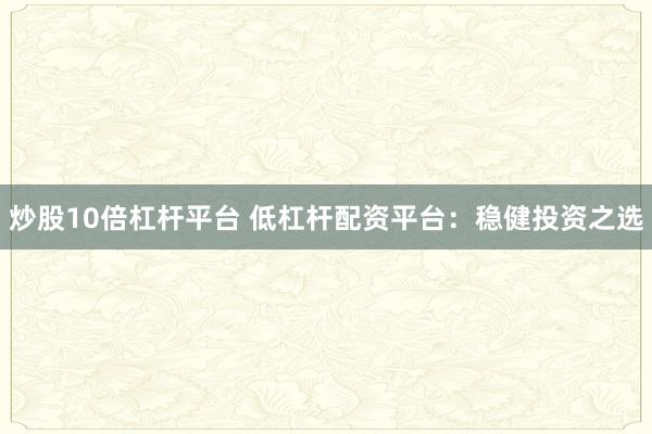 炒股10倍杠杆平台 低杠杆配资平台：稳健投资之选