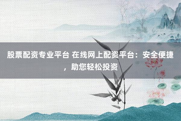 股票配资专业平台 在线网上配资平台：安全便捷，助您轻松投资