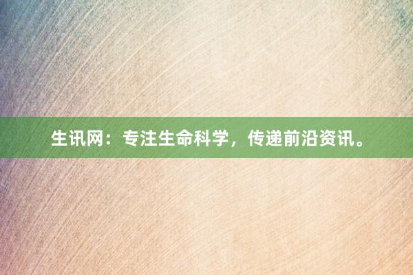 生讯网：专注生命科学，传递前沿资讯。