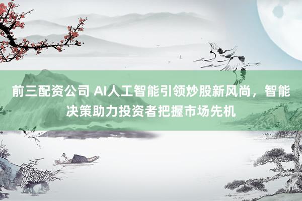 前三配资公司 AI人工智能引领炒股新风尚,智能决策助力投资者把握市场先机