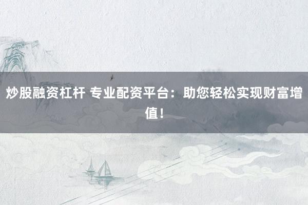 炒股融资杠杆 专业配资平台：助您轻松实现财富增值！