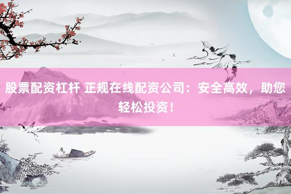 股票配资杠杆 正规在线配资公司：安全高效，助您轻松投资！