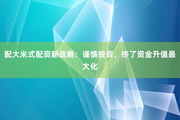 配大米式配资新战略:谨慎投资,终了资金升值最大化