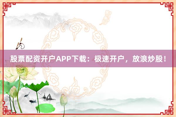 股票配资开户APP下载:极速开户,放浪炒股!