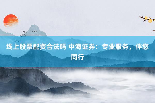 线上股票配资合法吗 中海证券：专业服务，伴您同行