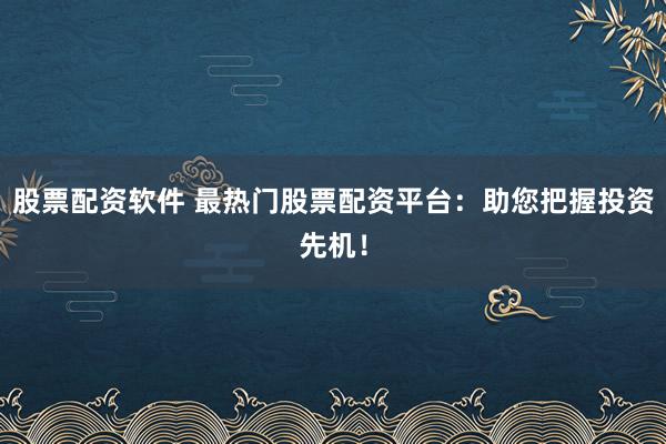 股票配资软件 最热门股票配资平台：助您把握投资先机！