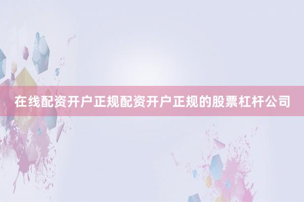 在线配资开户正规配资开户正规的股票杠杆公司