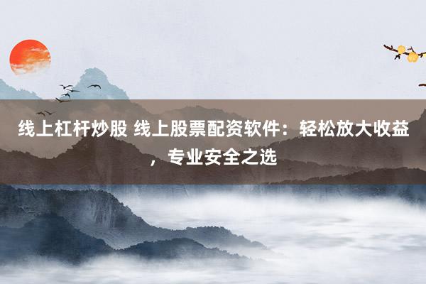 线上杠杆炒股 线上股票配资软件：轻松放大收益，专业安全之选