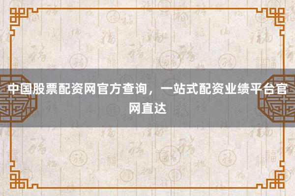 中国股票配资网官方查询，一站式配资业绩平台官网直达