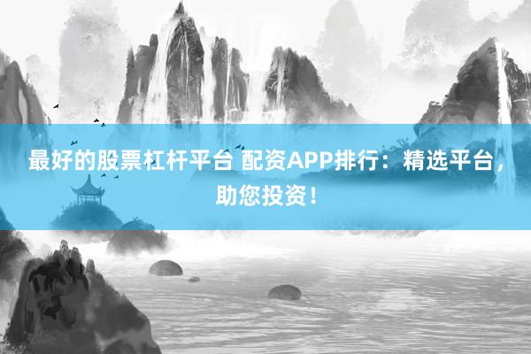最好的股票杠杆平台 配资APP排行：精选平台，助您投资！