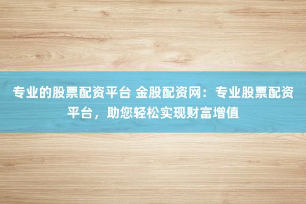 专业的股票配资平台 金股配资网：专业股票配资平台，助您轻松实现财富增值