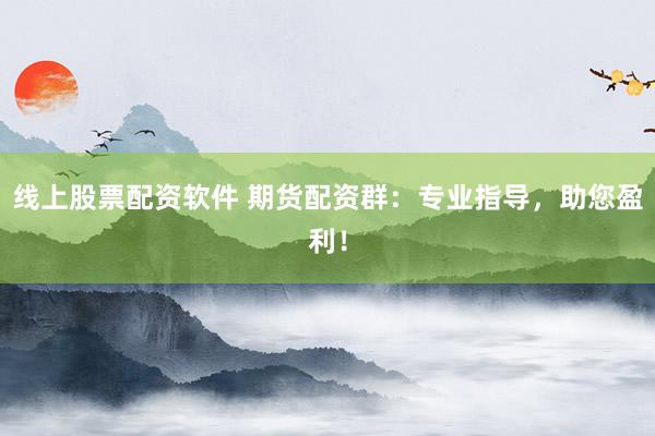 线上股票配资软件 期货配资群:专业指导,助您盈利!