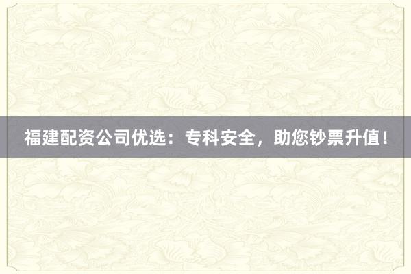 福建配资公司优选:专科安全,助您钞票升值!