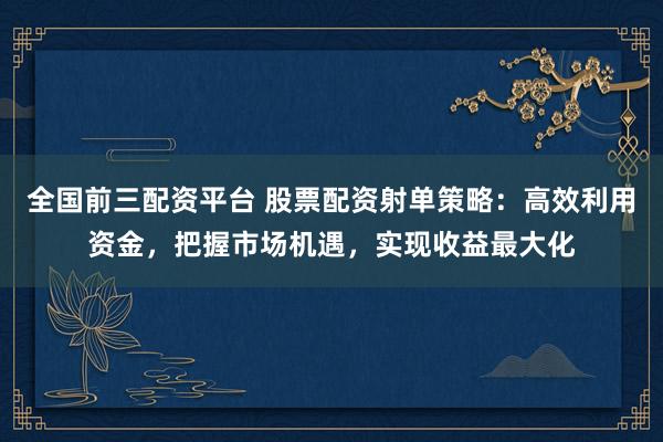 全国前三配资平台 股票配资射单策略:高效利用资金,把握市场机遇,实现收益最大化