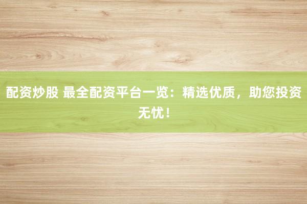 配资炒股 最全配资平台一览：精选优质，助您投资无忧！