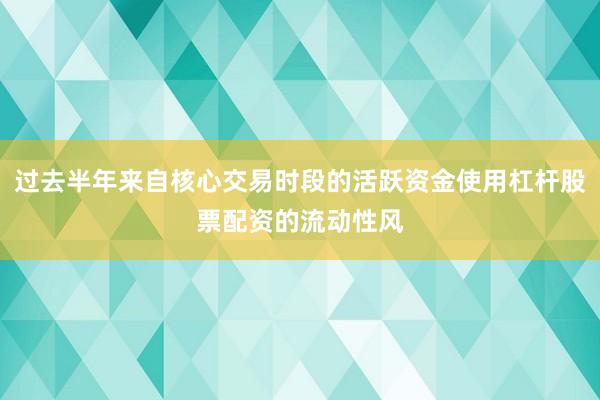 过去半年来自核心交易时段的活跃资金使用杠杆股票配资的流动性风