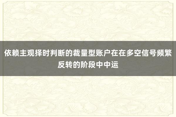 依赖主观择时判断的裁量型账户在在多空信号频繁反转的阶段中中运