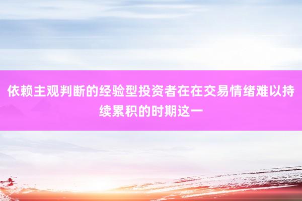依赖主观判断的经验型投资者在在交易情绪难以持续累积的时期这一