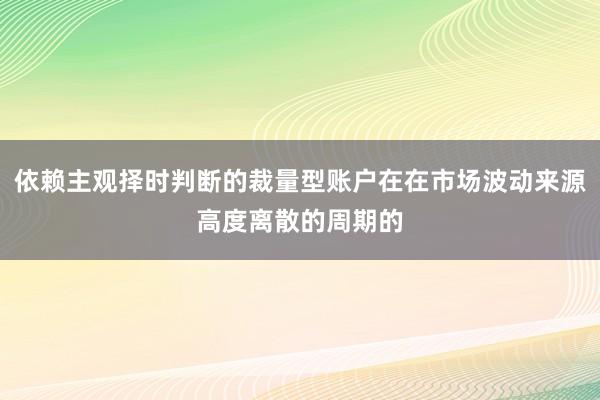依赖主观择时判断的裁量型账户在在市场波动来源高度离散的周期的