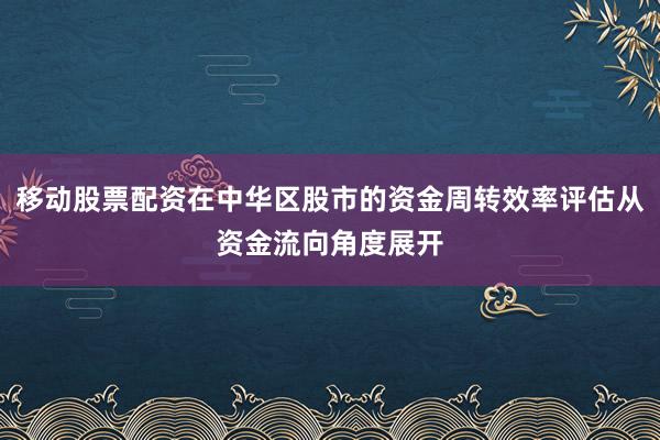 移动股票配资在中华区股市的资金周转效率评估从资金流向角度展开