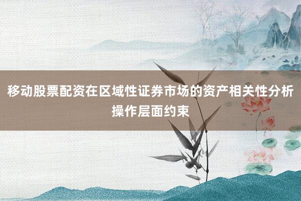 移动股票配资在区域性证券市场的资产相关性分析操作层面约束