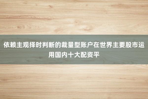 依赖主观择时判断的裁量型账户在世界主要股市运用国内十大配资平