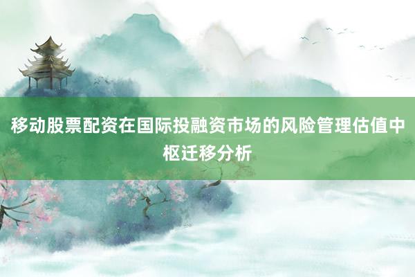 移动股票配资在国际投融资市场的风险管理估值中枢迁移分析