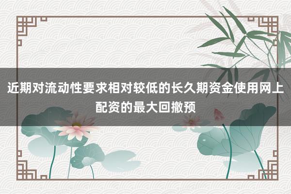 近期对流动性要求相对较低的长久期资金使用网上配资的最大回撤预