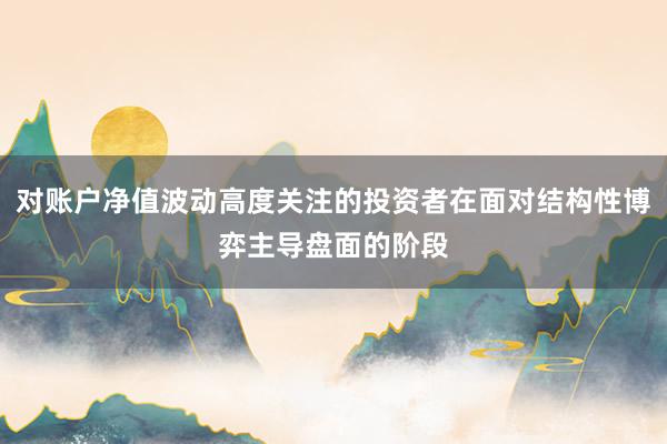 对账户净值波动高度关注的投资者在面对结构性博弈主导盘面的阶段